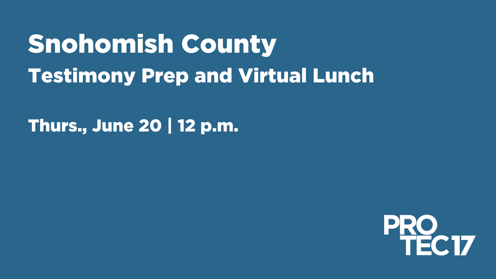 On a blue background the heading text at the top reads, "Snohomish County" followed by the subheading, "Testimony Prep and Virtual Lunch" and smaller text, "Thurs., June 20 | 12 p.m." The PROTEC17 logo is in the bottom right.
