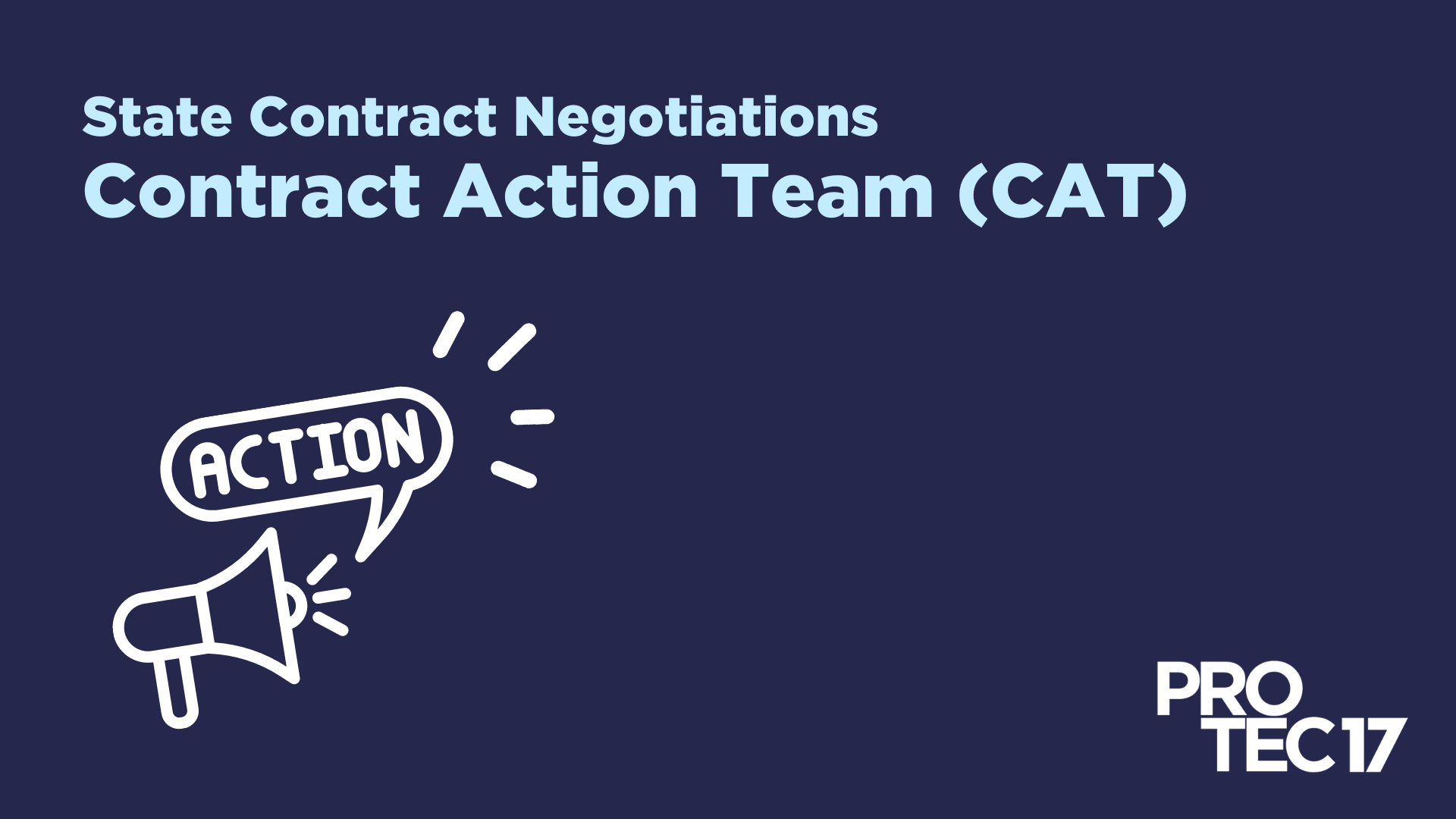 On a dark blue background, the text reads, "State Contract Negotiations | Contract Action Team (CAT)" There is a graphic of a megaphone with a chat bubble coming from it that reads, "ACTION" with emphasis marks. The PROTEC17 logo is in the bottom right.