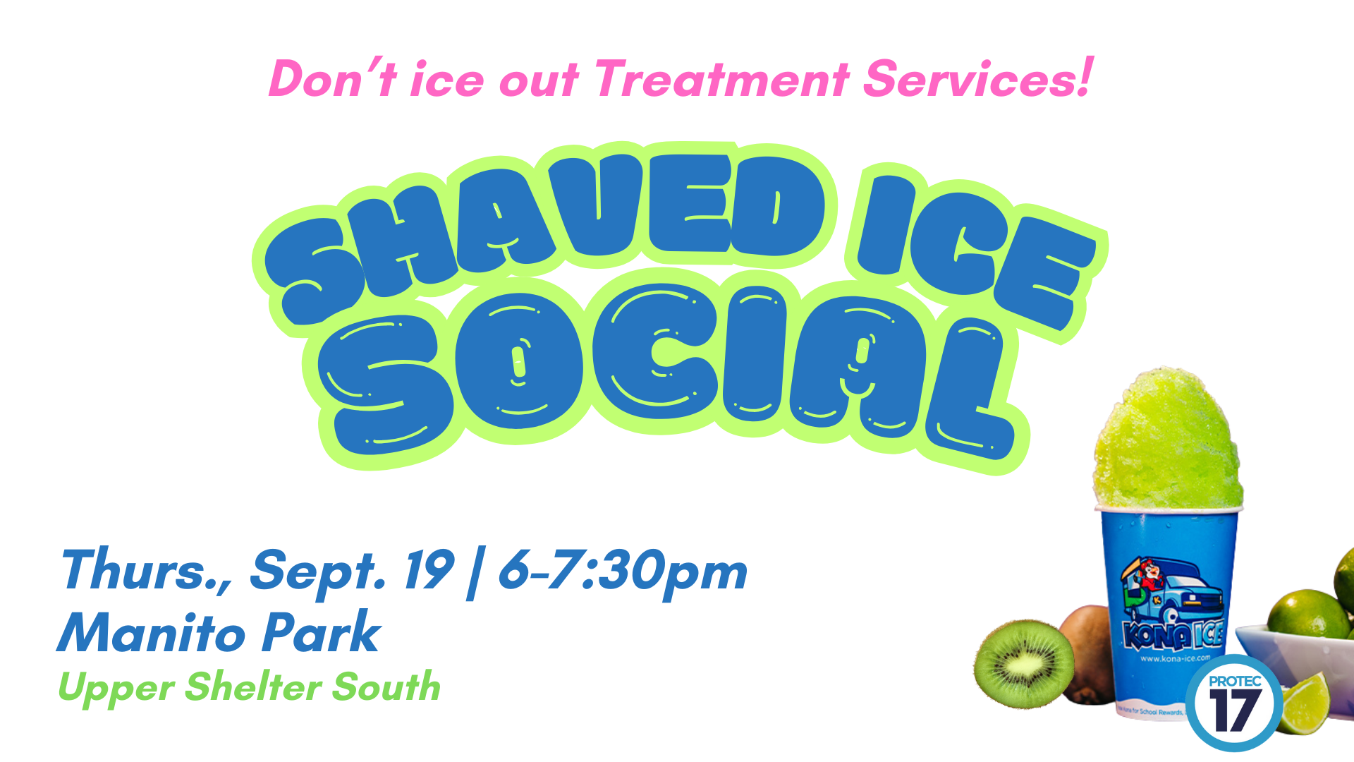 The text at the top reads, "Don't ice out Treatment Services! | SHAVED ICE SOCIAL." Below are event details that read, "Thurs., Sept. 19 | 6-7:30pm | Manito Park | Upper Shelter South | 1702 S Grand Blvd., Spokane, WA 99203." There is a graphic of a Kona Ice shaved ice cup next to some kiwis, limes, and the PROTEC17 logo.